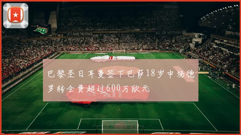 巴黎圣日耳曼签下巴萨18岁中场德罗转会费超过600万欧元