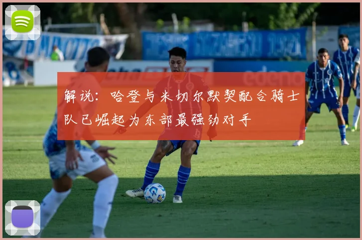 解说：哈登与米切尔默契配合骑士队已崛起为东部最强劲对手