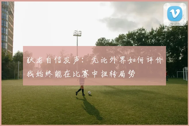 狄龙自信发声：无论外界如何评价我始终能在比赛中扭转局势