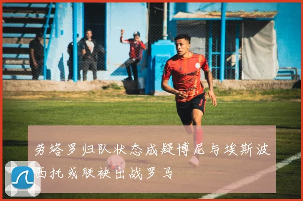 劳塔罗归队状态成疑博尼与埃斯波西托或联袂出战罗马