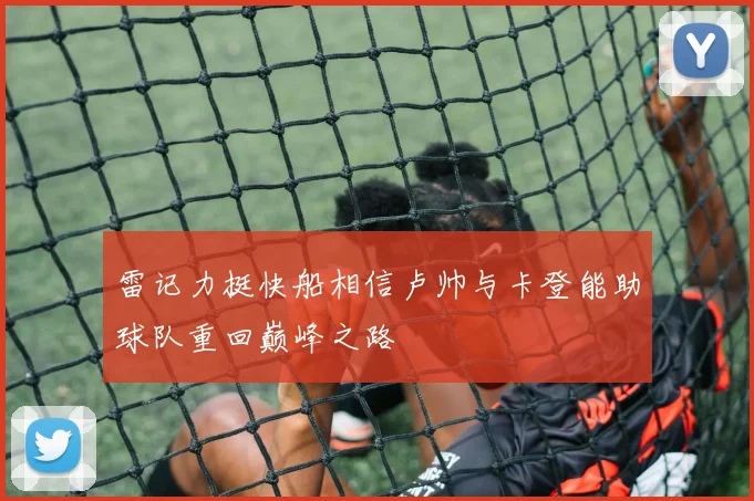 雷记力挺快船相信卢帅与卡登能助球队重回巅峰之路