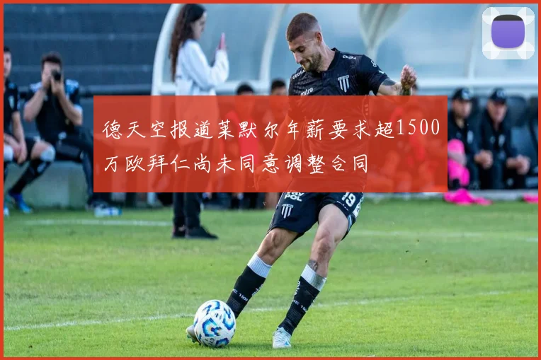 德天空报道莱默尔年薪要求超1500万欧拜仁尚未同意调整合同