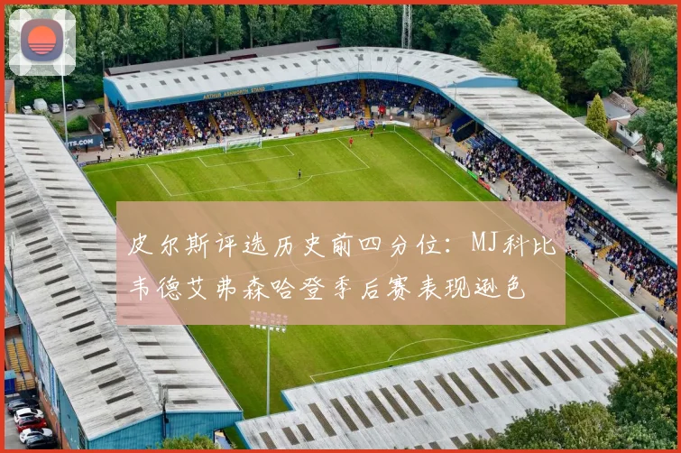 皮尔斯评选历史前四分位：MJ科比韦德艾弗森哈登季后赛表现逊色