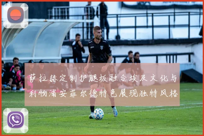 萨拉赫定制护腿板融合埃及文化与利物浦安菲尔德特色展现独特风格
