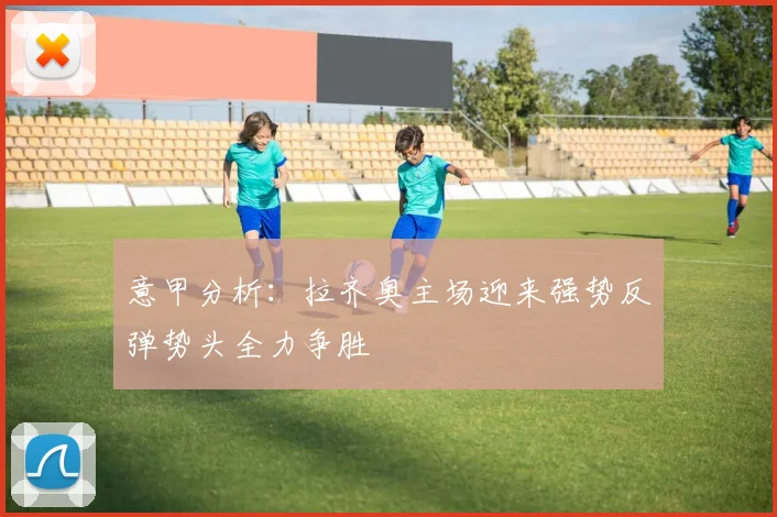 意甲分析：拉齐奥主场迎来强势反弹势头全力争胜