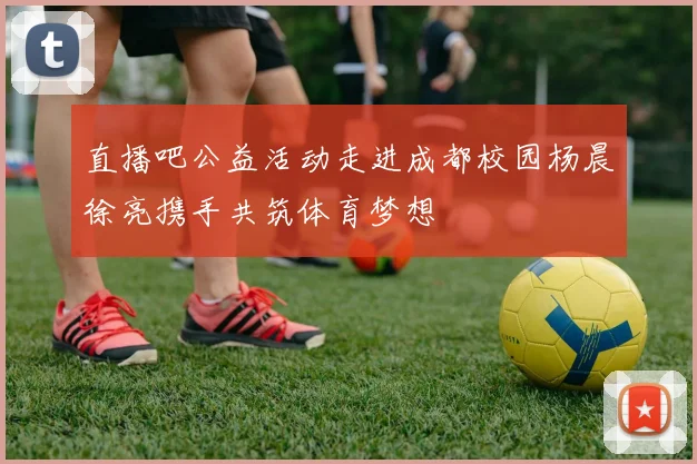 直播吧公益活动走进成都校园杨晨徐亮携手共筑体育梦想