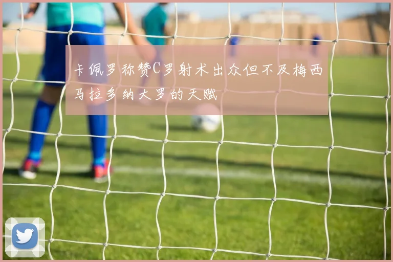 卡佩罗称赞C罗射术出众但不及梅西马拉多纳大罗的天赋