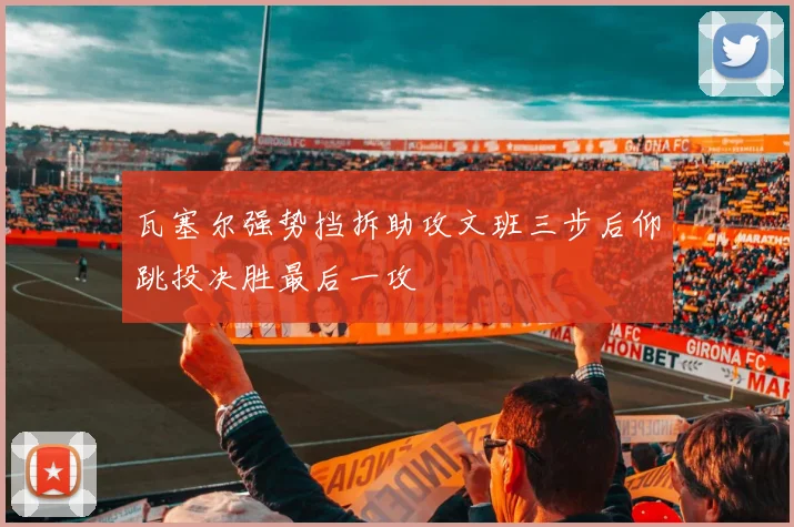 瓦塞尔强势挡拆助攻文班三步后仰跳投决胜最后一攻