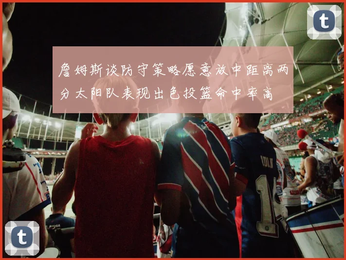 詹姆斯谈防守策略愿意放中距离两分太阳队表现出色投篮命中率高