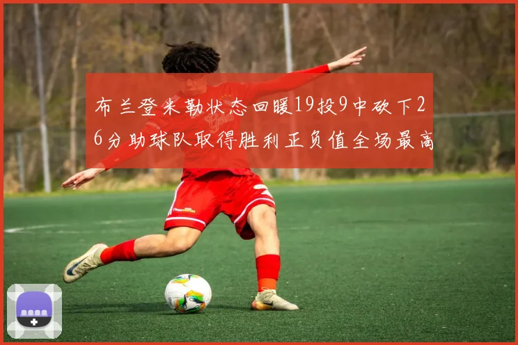 布兰登米勒状态回暖19投9中砍下26分助球队取得胜利正负值全场最高