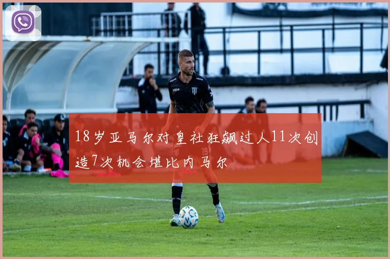 18岁亚马尔对皇社狂飙过人11次创造7次机会堪比内马尔