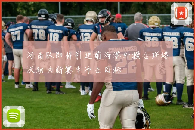 河南队即将引进前海港外援古斯塔沃助力新赛季冲击目标