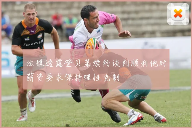 法媒透露登贝莱续约谈判顺利他对薪资要求保持理性克制