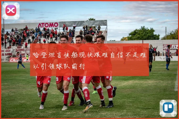 哈登坦言快船现状艰难自信不足难以引领球队前行