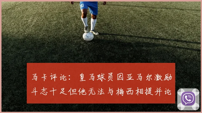 马卡评论：皇马球员因亚马尔激励斗志十足但他无法与梅西相提并论
