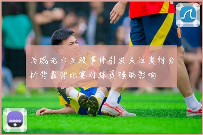 马威老六互殴事件引发关注奥特分析背靠背比赛对球员睡眠影响