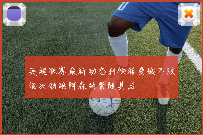 英超联赛最新动态利物浦曼城不败场次领跑阿森纳紧随其后