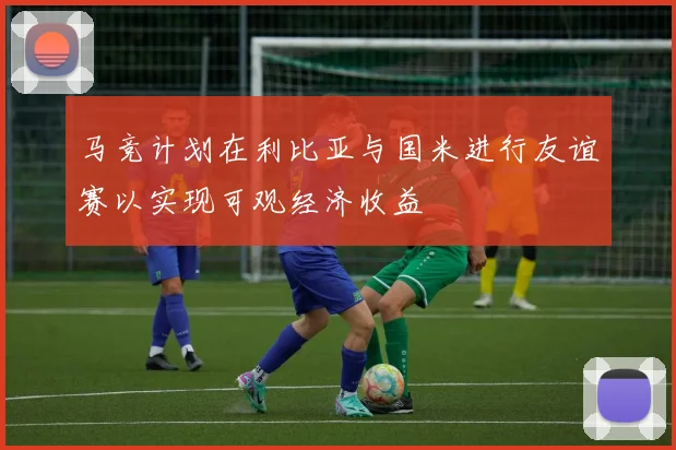 马竞计划在利比亚与国米进行友谊赛以实现可观经济收益