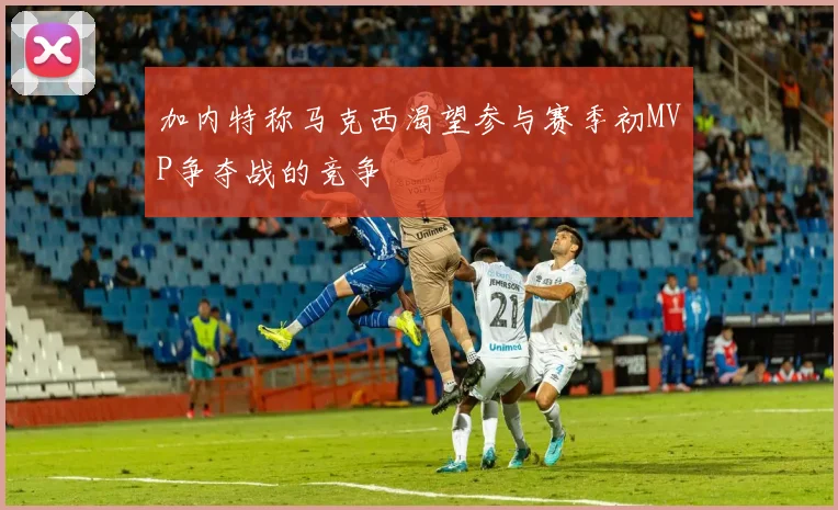 加内特称马克西渴望参与赛季初MVP争夺战的竞争