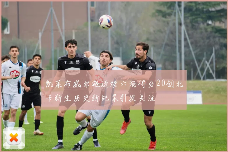 凯莱布威尔逊连续六场得分20创北卡新生历史新纪录引发关注