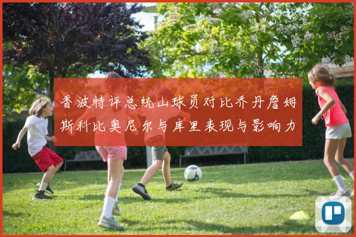 香波特评总统山球员对比乔丹詹姆斯科比奥尼尔与库里表现与影响力