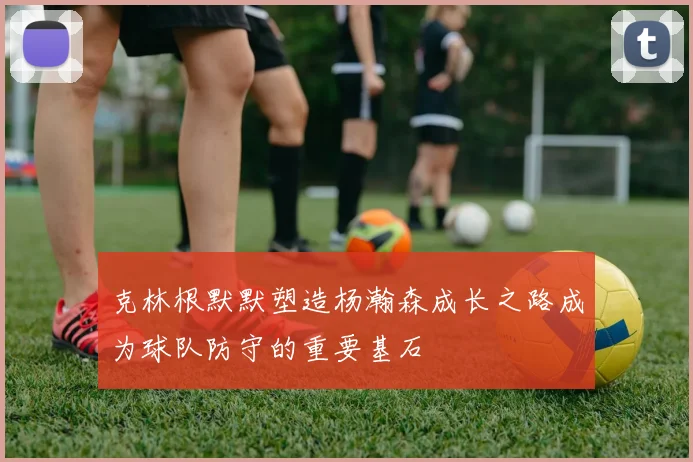 克林根默默塑造杨瀚森成长之路成为球队防守的重要基石