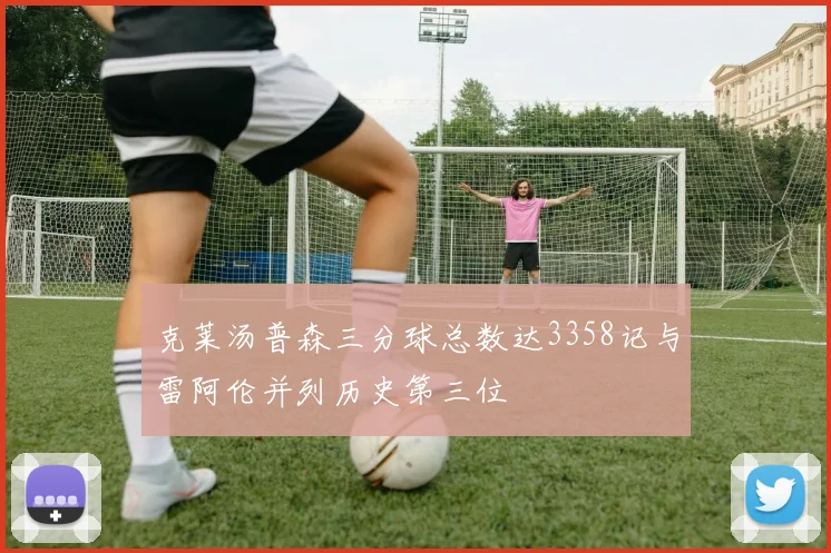 克莱汤普森三分球总数达3358记与雷阿伦并列历史第三位