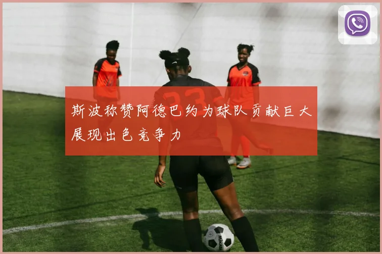 斯波称赞阿德巴约为球队贡献巨大展现出色竞争力