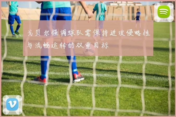 戈贝尔强调球队需保持进攻侵略性与流畅运转的双重目标