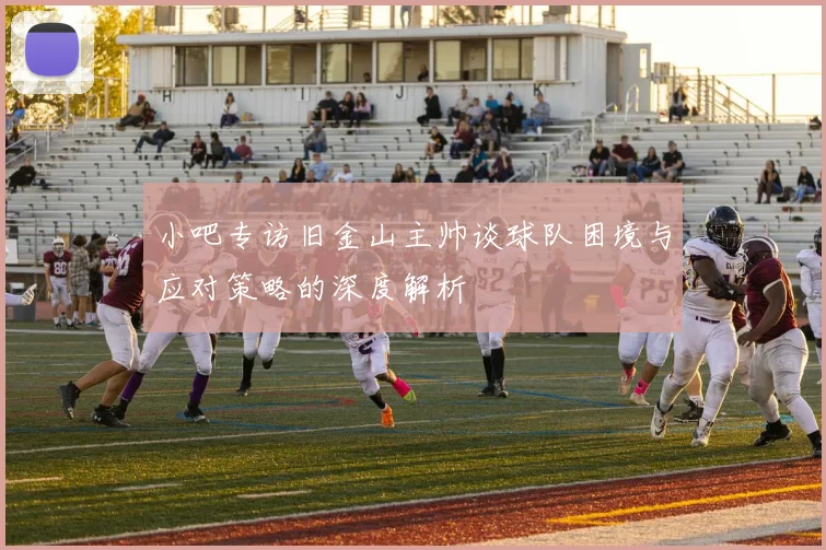 小吧专访旧金山主帅谈球队困境与应对策略的深度解析