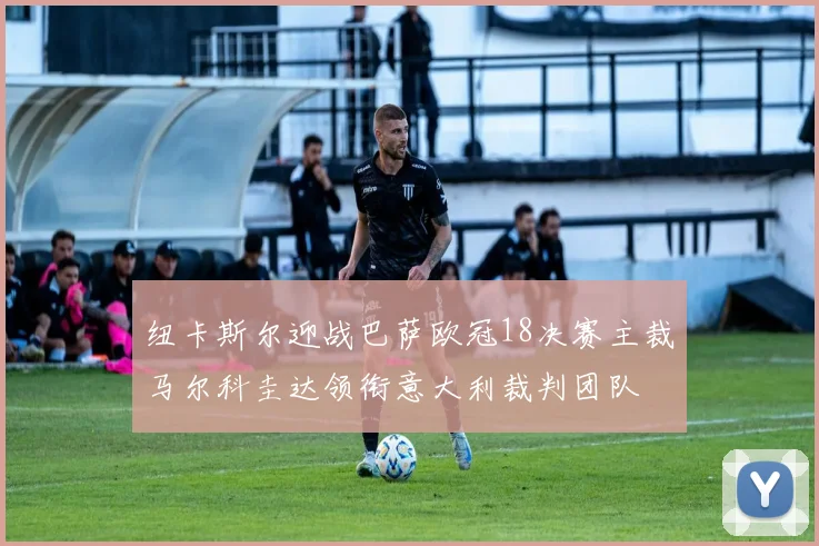 纽卡斯尔迎战巴萨欧冠18决赛主裁马尔科圭达领衔意大利裁判团队