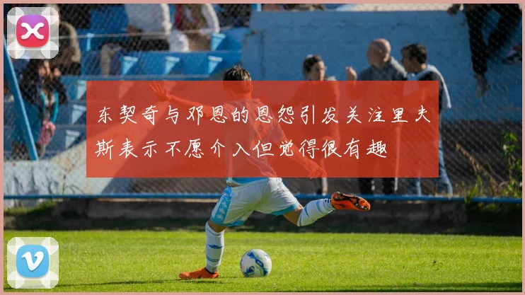东契奇与邓恩的恩怨引发关注里夫斯表示不愿介入但觉得很有趣