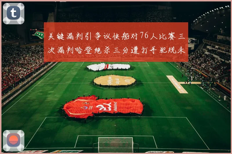 关键漏判引争议快船对76人比赛三次漏判哈登绝杀三分遭打手犯规未判