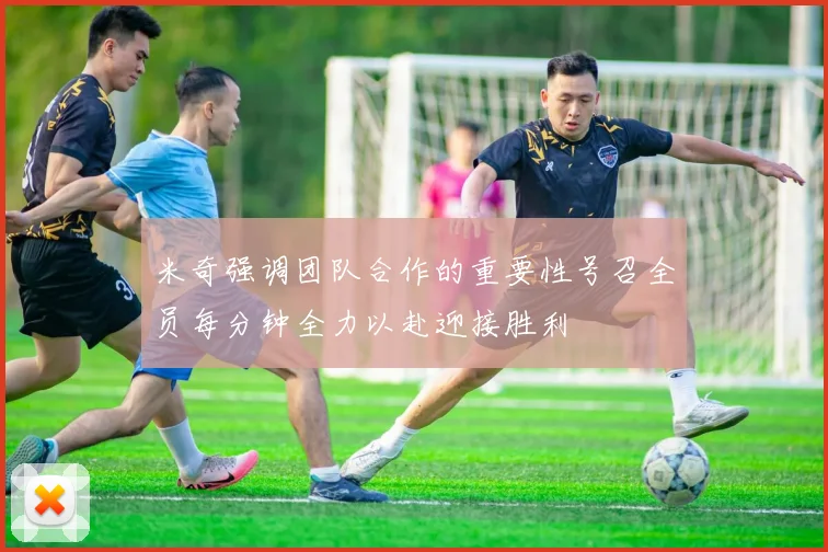 米奇强调团队合作的重要性号召全员每分钟全力以赴迎接胜利