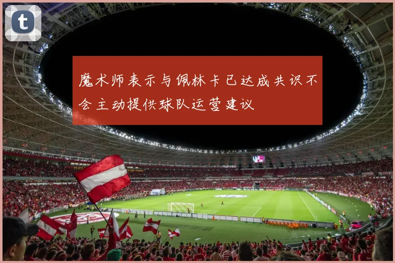 魔术师表示与佩林卡已达成共识不会主动提供球队运营建议