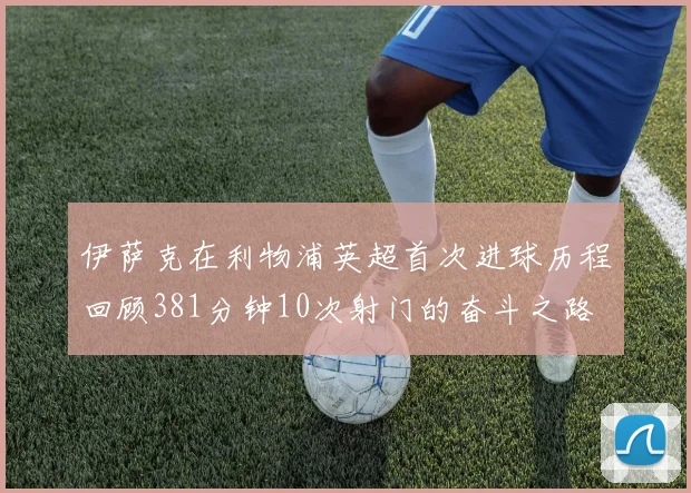 伊萨克在利物浦英超首次进球历程回顾381分钟10次射门的奋斗之路