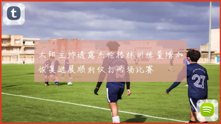 太阳主帅透露杰伦格林训练量增加恢复进展顺利仅打两场比赛