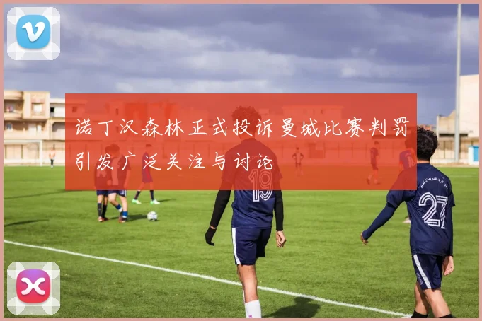 诺丁汉森林正式投诉曼城比赛判罚引发广泛关注与讨论