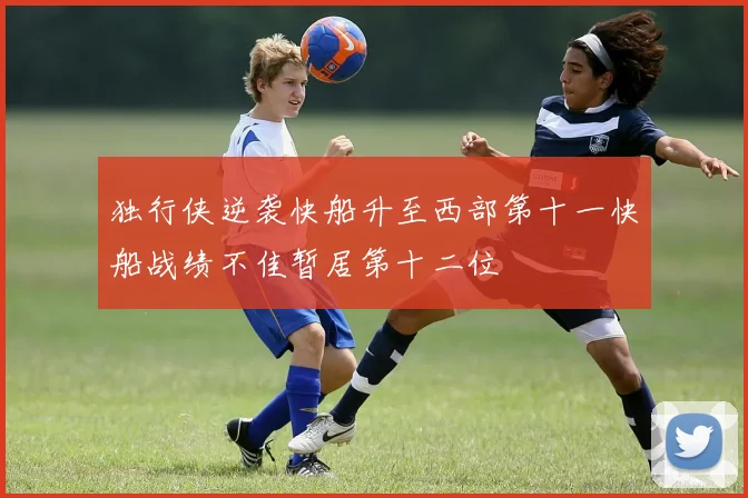 独行侠逆袭快船升至西部第十一快船战绩不佳暂居第十二位