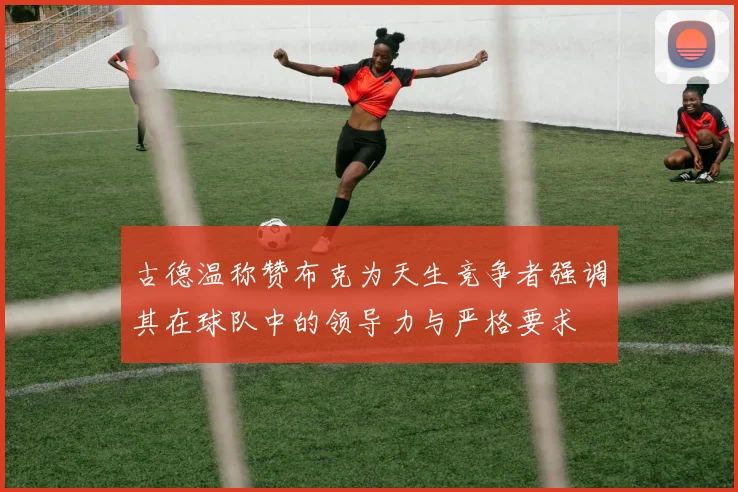 古德温称赞布克为天生竞争者强调其在球队中的领导力与严格要求