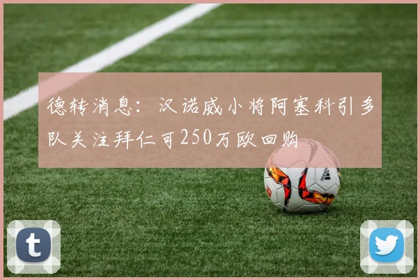 德转消息：汉诺威小将阿塞科引多队关注拜仁可250万欧回购