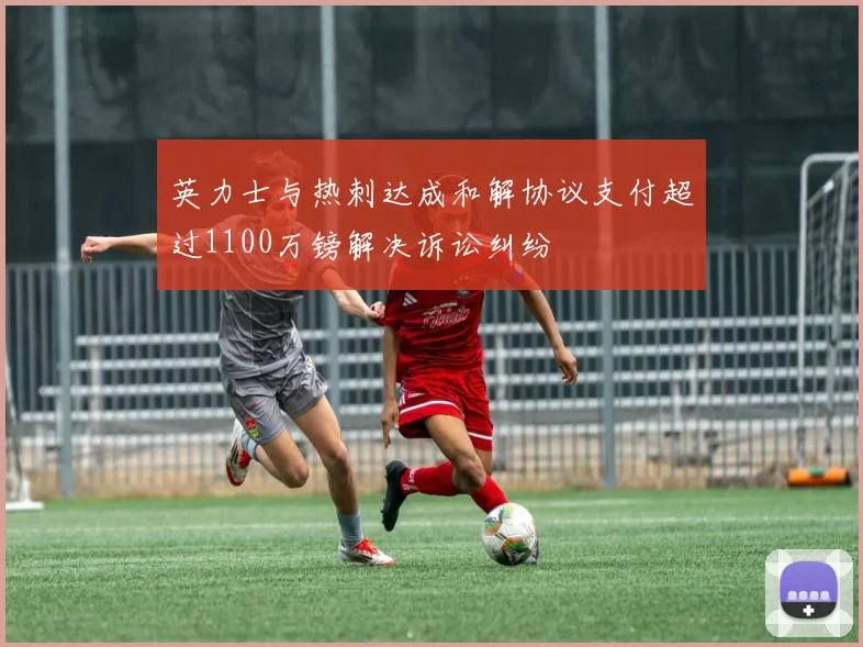 英力士与热刺达成和解协议支付超过1100万镑解决诉讼纠纷