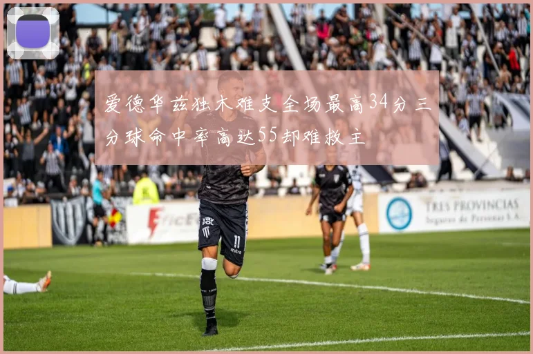 爱德华兹独木难支全场最高34分三分球命中率高达55却难救主