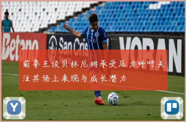 前拳王谈贝林厄姆承受压力呼吁关注其场上表现与成长潜力