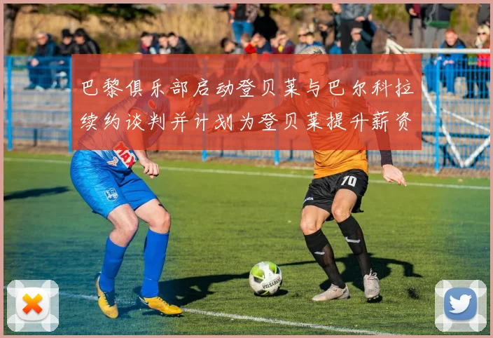 巴黎俱乐部启动登贝莱与巴尔科拉续约谈判并计划为登贝莱提升薪资待遇