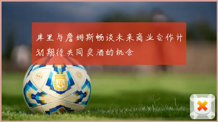 库里与詹姆斯畅谈未来商业合作计划期待共同卖酒的机会