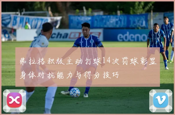 弗拉格积极主动打球14次罚球彰显身体对抗能力与得分技巧