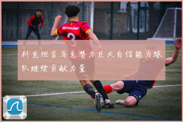 科克坦言马竞潜力巨大自信能为球队继续贡献力量