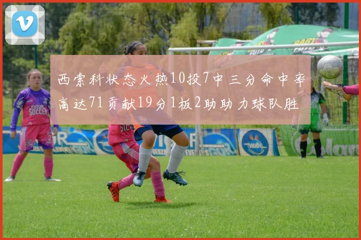 西索科状态火热10投7中三分命中率高达71贡献19分1板2助助力球队胜利
