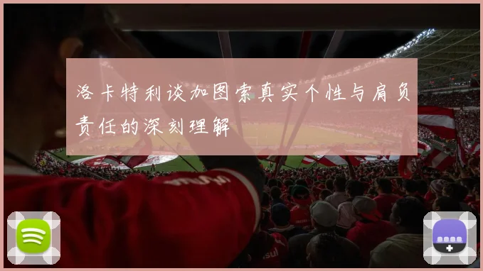 洛卡特利谈加图索真实个性与肩负责任的深刻理解
